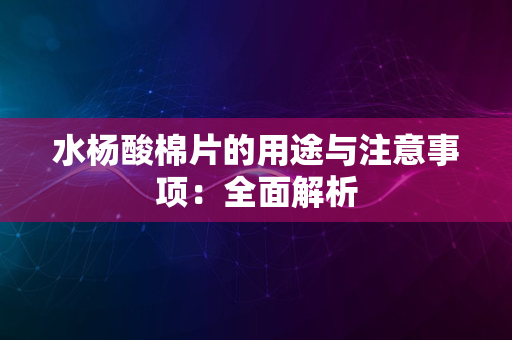 水杨酸棉片的用途与注意事项：全面解析