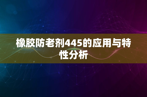 橡胶防老剂445的应用与特性分析