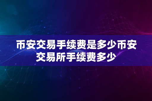 币安交易手续费是多少币安交易所手续费多少