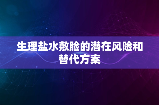 生理盐水敷脸的潜在风险和替代方案