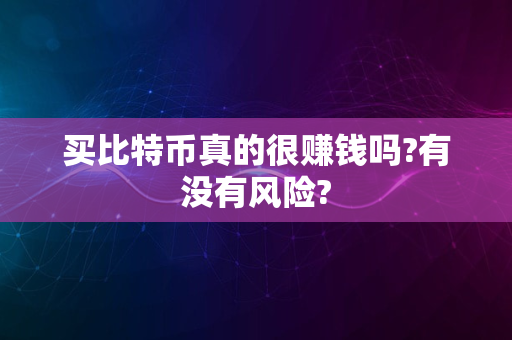 买比特币真的很赚钱吗?有没有风险?