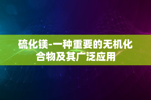 硫化镁-一种重要的无机化合物及其广泛应用