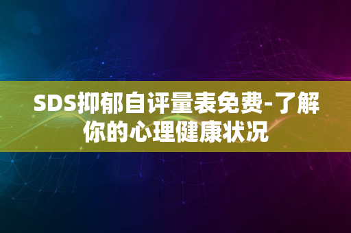 SDS抑郁自评量表免费-了解你的心理健康状况