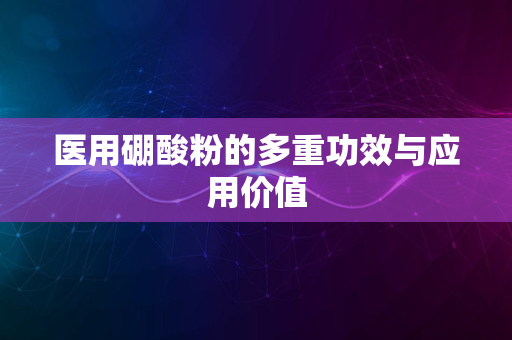 医用硼酸粉的多重功效与应用价值