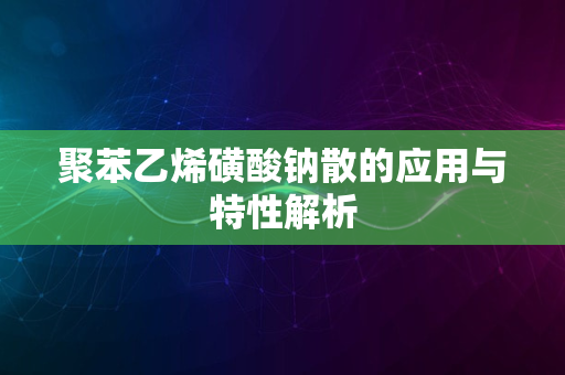 聚苯乙烯磺酸钠散的应用与特性解析