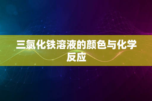 三氯化铁溶液的颜色与化学反应