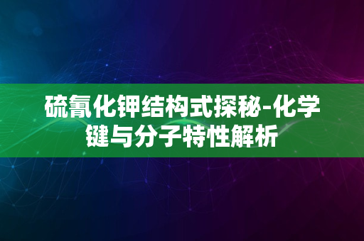 硫氰化钾结构式探秘-化学键与分子特性解析