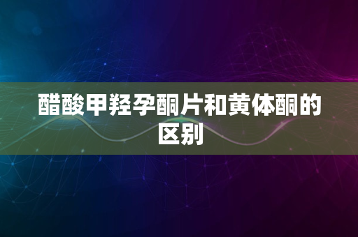 醋酸甲羟孕酮片和黄体酮的区别