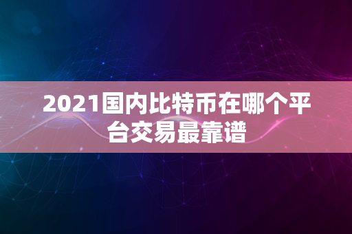 2021国内比特币在哪个平台交易最靠谱