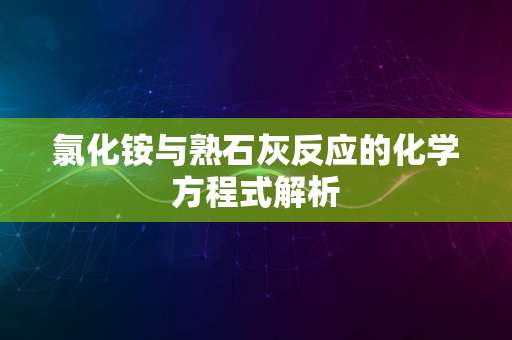 氯化铵与熟石灰反应的化学方程式解析