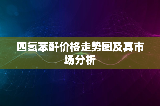 四氢苯酐价格走势图及其市场分析