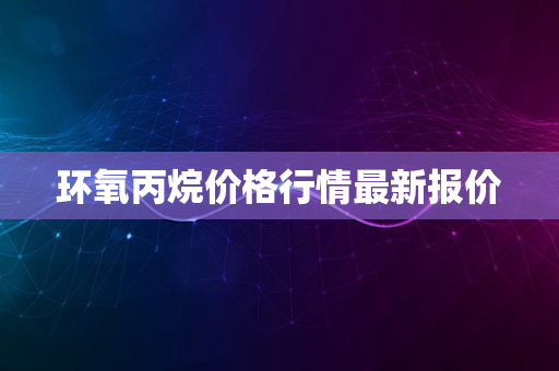 环氧丙烷价格行情最新报价