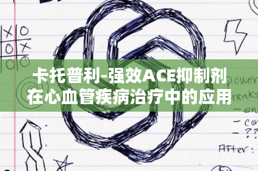 卡托普利-强效ACE抑制剂在心血管疾病治疗中的应用