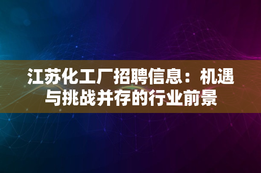 江苏化工厂招聘信息：机遇与挑战并存的行业前景