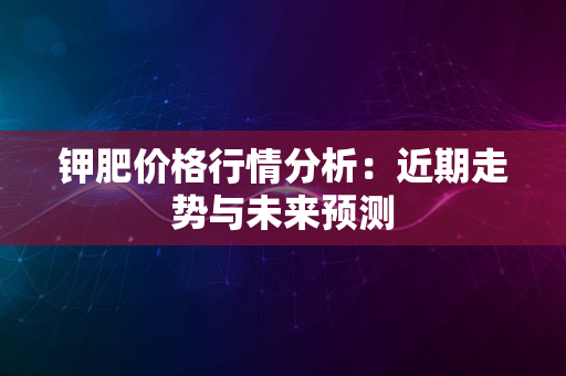 钾肥价格行情分析：近期走势与未来预测