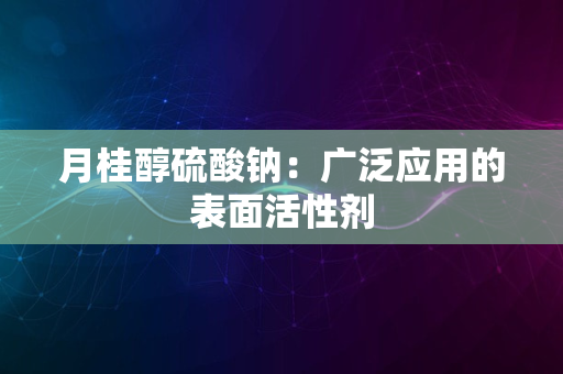 月桂醇硫酸钠：广泛应用的表面活性剂