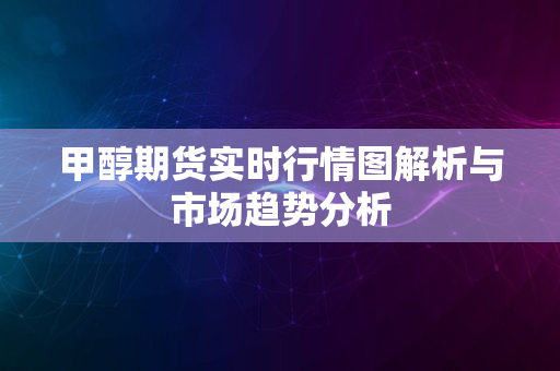 甲醇期货实时行情图解析与市场趋势分析