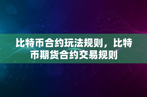 比特币合约玩法规则，比特币期货合约交易规则