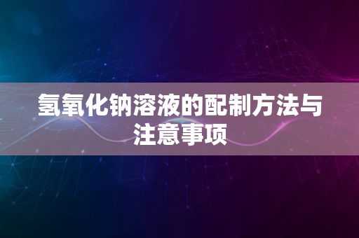 氢氧化钠溶液的配制方法与注意事项