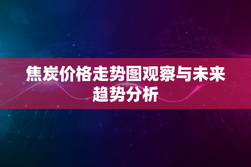 焦炭价格走势图观察与未来趋势分析