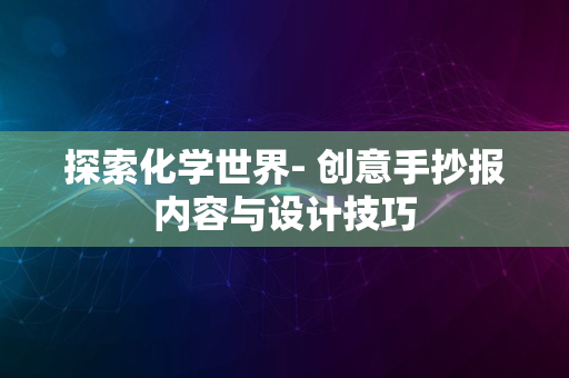 探索化学世界- 创意手抄报内容与设计技巧