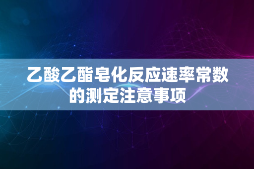 乙酸乙酯皂化反应速率常数的测定注意事项