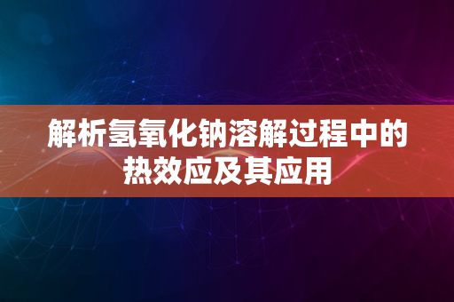 解析氢氧化钠溶解过程中的热效应及其应用