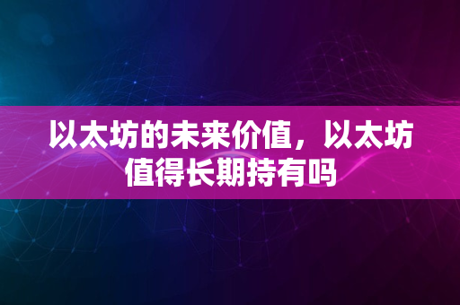 以太坊的未来价值，以太坊值得长期持有吗