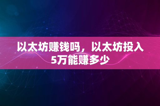 以太坊赚钱吗，以太坊投入5万能赚多少