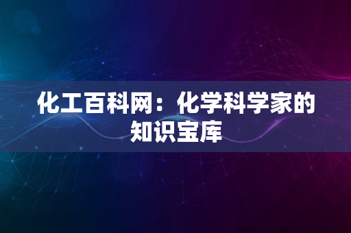 化工百科网：化学科学家的知识宝库