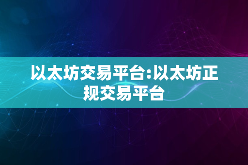 以太坊交易平台:以太坊正规交易平台