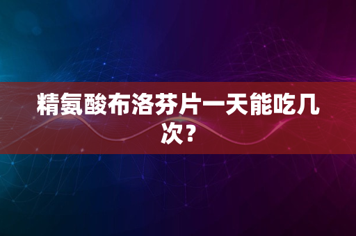 精氨酸布洛芬片一天能吃几次？