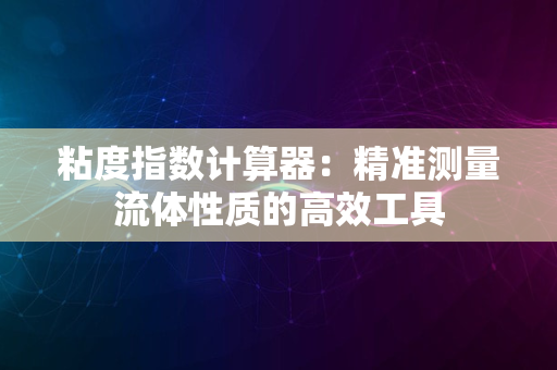 粘度指数计算器：精准测量流体性质的高效工具