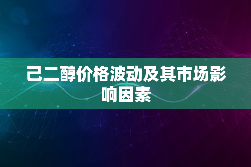 己二醇价格波动及其市场影响因素