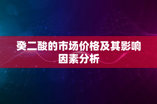 癸二酸的市场价格及其影响因素分析