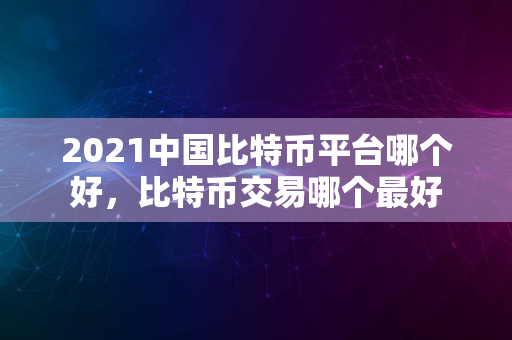 2021中国比特币平台哪个好，比特币交易哪个最好