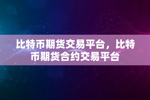 比特币期货交易平台，比特币期货合约交易平台