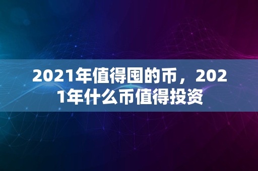 2021年值得囤的币，2021年什么币值得投资