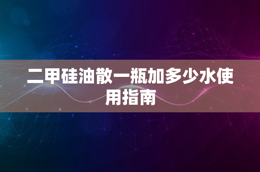 二甲硅油散一瓶加多少水使用指南