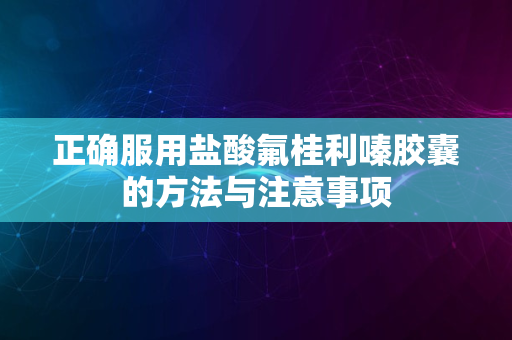 正确服用盐酸氟桂利嗪胶囊的方法与注意事项