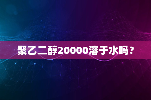 聚乙二醇20000溶于水吗？