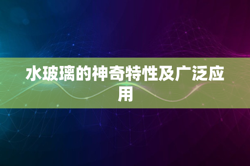 水玻璃的神奇特性及广泛应用