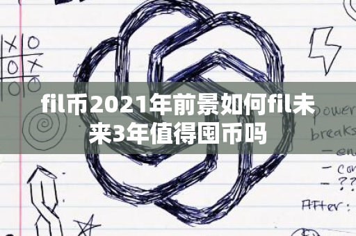 fil币2021年前景如何fil未来3年值得囤币吗