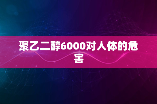 聚乙二醇6000对人体的危害