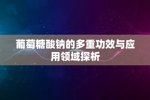 葡萄糖酸钠的多重功效与应用领域探析