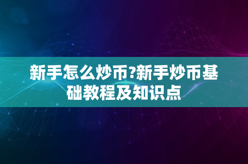 新手怎么炒币?新手炒币基础教程及知识点