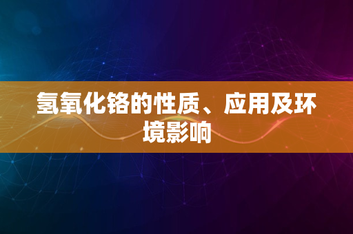 氢氧化铬的性质、应用及环境影响