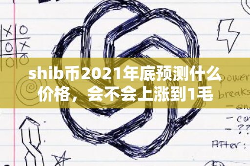 shib币2021年底预测什么价格，会不会上涨到1毛