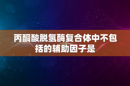 丙酮酸脱氢酶复合体中不包括的辅助因子是