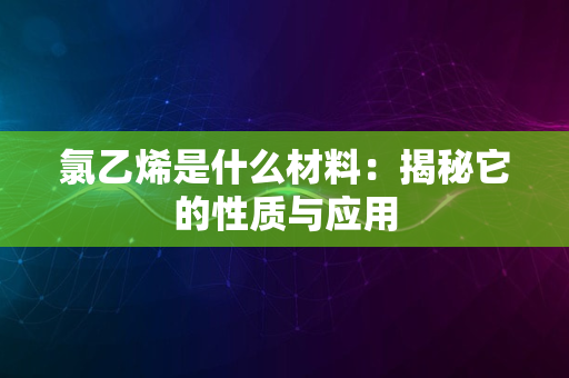 氯乙烯是什么材料：揭秘它的性质与应用